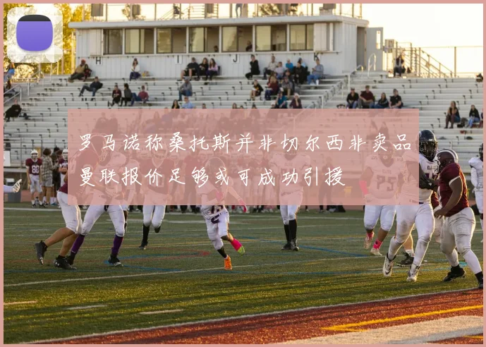 罗马诺称桑托斯并非切尔西非卖品曼联报价足够或可成功引援