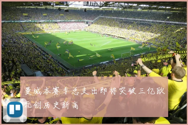 曼城本赛季总支出即将突破三亿欧元创历史新高