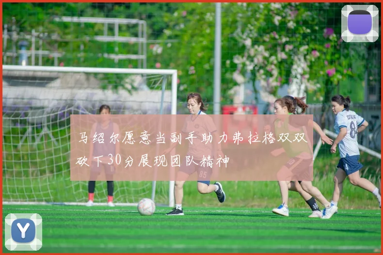 马绍尔愿意当副手助力弗拉格双双砍下30分展现团队精神