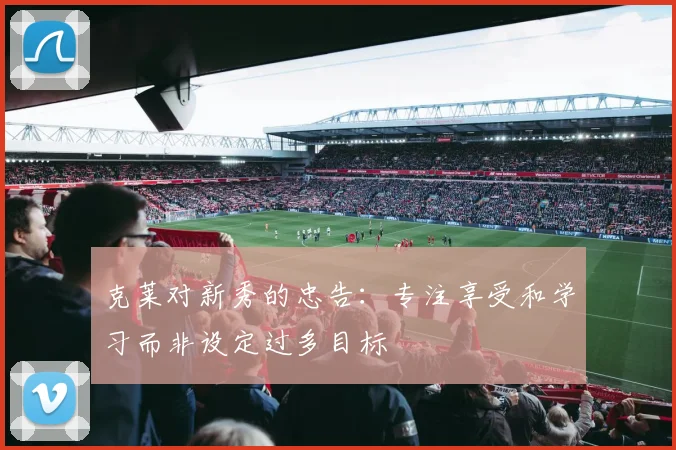 克莱对新秀的忠告：专注享受和学习而非设定过多目标
