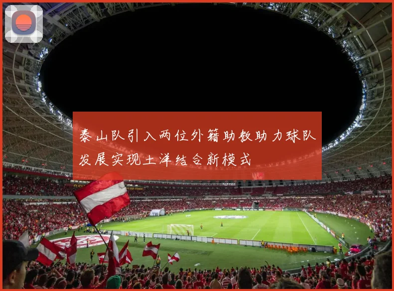 泰山队引入两位外籍助教助力球队发展实现土洋结合新模式