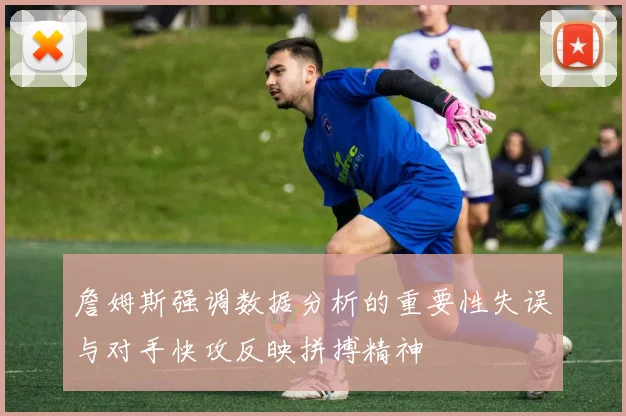 詹姆斯强调数据分析的重要性失误与对手快攻反映拼搏精神