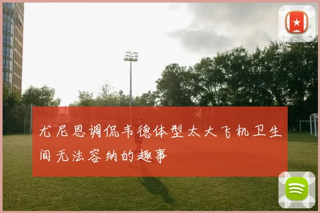 尤尼恩调侃韦德体型太大飞机卫生间无法容纳的趣事