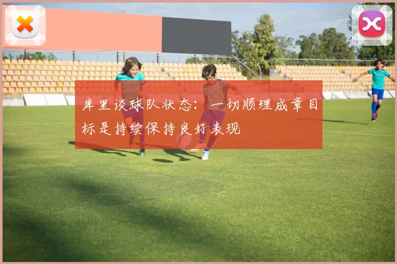 库里谈球队状态：一切顺理成章目标是持续保持良好表现