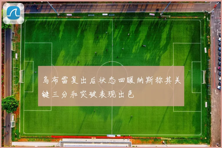 乌布雷复出后状态回暖纳斯称其关键三分和突破表现出色