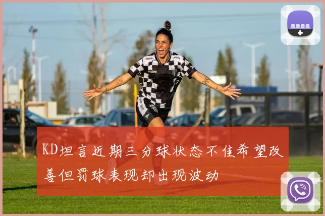 KD坦言近期三分球状态不佳希望改善但罚球表现却出现波动