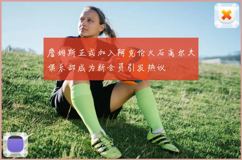 詹姆斯正式加入阿克伦火石高尔夫俱乐部成为新会员引发热议