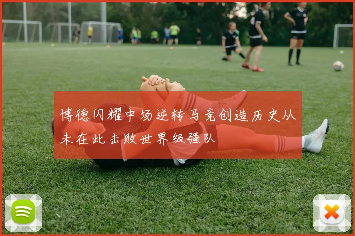 博德闪耀中场逆转马竞创造历史从未在此击败世界级强队
