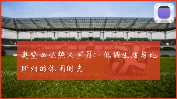 奥登回忆热火岁月：低调生活与比斯利的休闲时光
