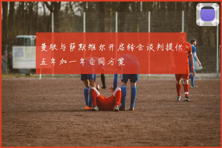 曼联与萨默维尔开启转会谈判提供五年加一年合同方案