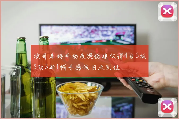 埃奇库姆半场表现低迷仅得4分3板5助3断1帽手感依旧未到位