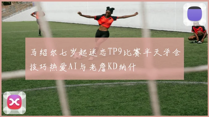 马绍尔七岁起迷恋TP9比赛半天学会技巧热爱AI与老詹KD纳什