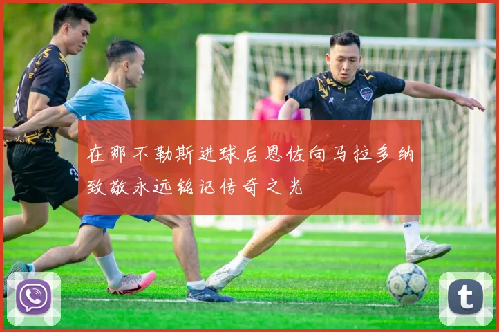 在那不勒斯进球后恩佐向马拉多纳致敬永远铭记传奇之光
