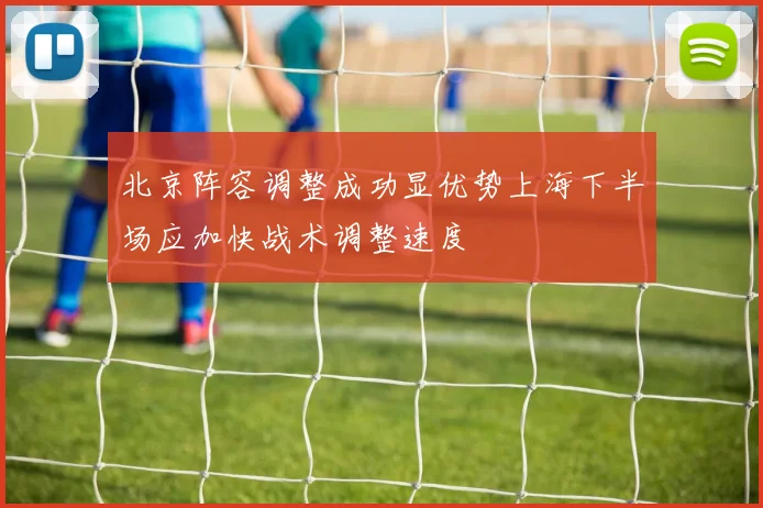 北京阵容调整成功显优势上海下半场应加快战术调整速度