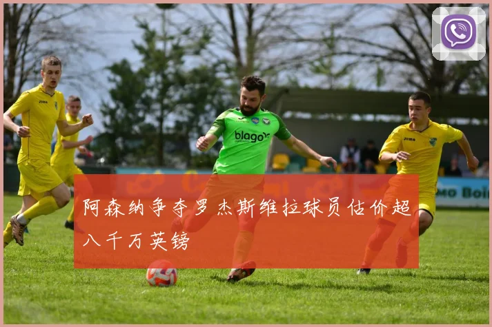 阿森纳争夺罗杰斯维拉球员估价超八千万英镑
