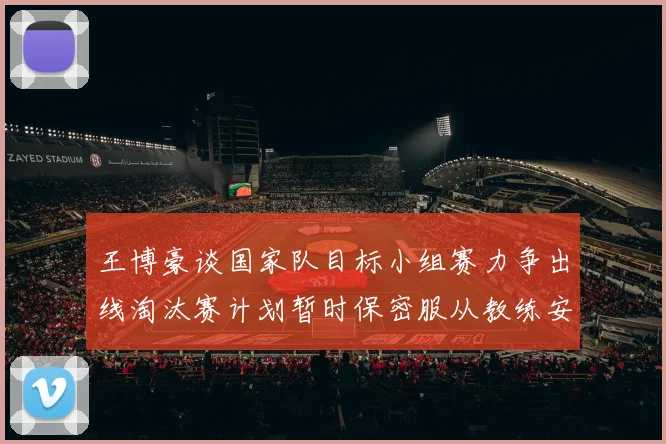 王博豪谈国家队目标小组赛力争出线淘汰赛计划暂时保密服从教练安排
