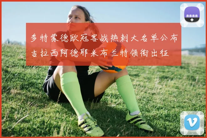 多特蒙德欧冠客战热刺大名单公布吉拉西阿德耶米布兰特领衔出征