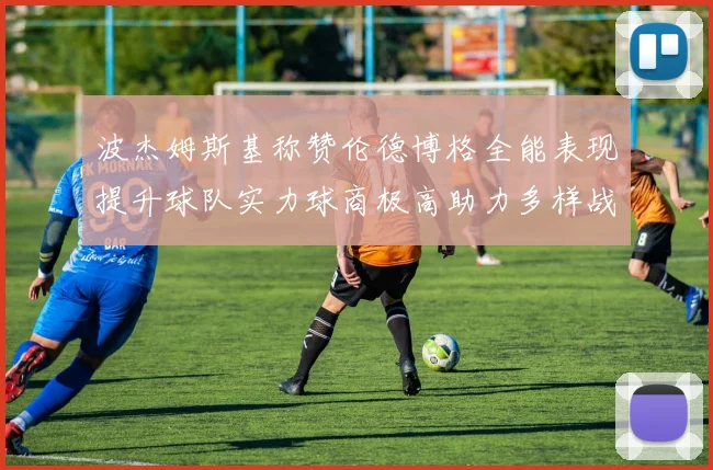 波杰姆斯基称赞伦德博格全能表现提升球队实力球商极高助力多样战术选择