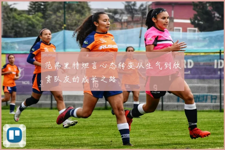 范弗里特坦言心态转变从生气到欣赏队友的成长之路