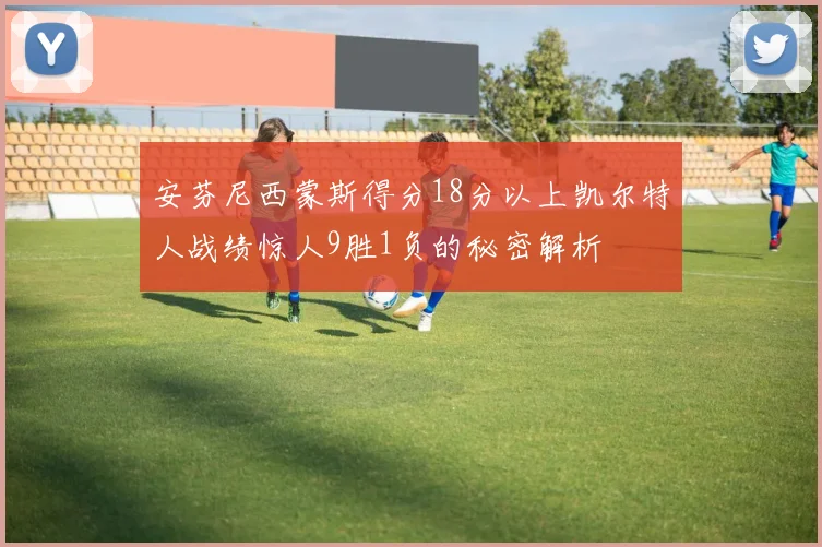 安芬尼西蒙斯得分18分以上凯尔特人战绩惊人9胜1负的秘密解析