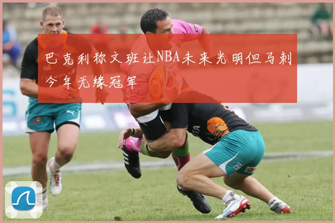 巴克利称文班让NBA未来光明但马刺今年无缘冠军