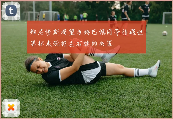 维尼修斯渴望与姆巴佩同等待遇世界杯表现将左右续约决策