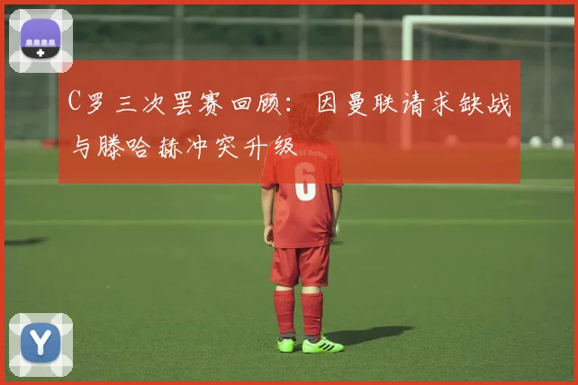 C罗三次罢赛回顾：因曼联请求缺战与滕哈赫冲突升级