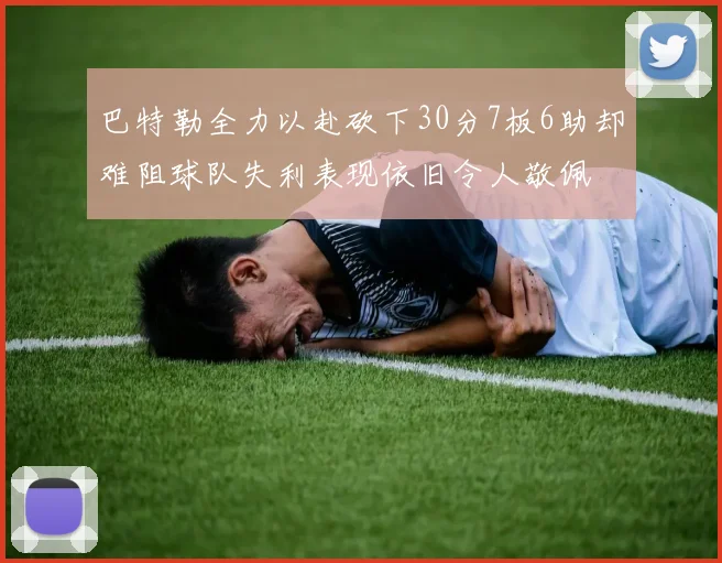 巴特勒全力以赴砍下30分7板6助却难阻球队失利表现依旧令人敬佩