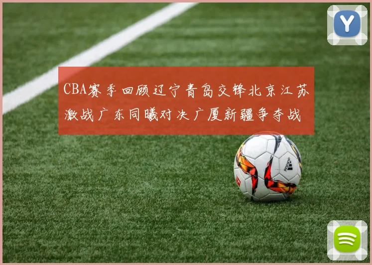 CBA赛季回顾辽宁青岛交锋北京江苏激战广东同曦对决广厦新疆争夺战精彩纷呈