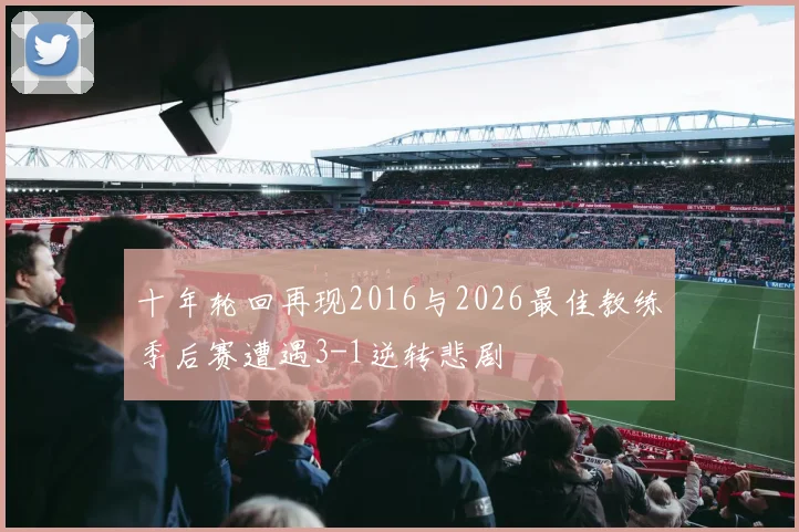 十年轮回再现2016与2026最佳教练季后赛遭遇3-1逆转悲剧