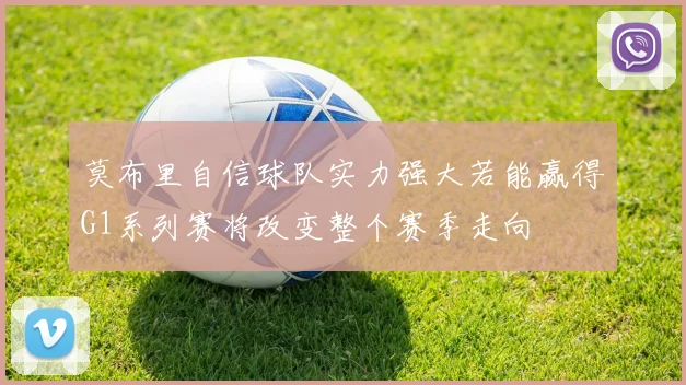 莫布里自信球队实力强大若能赢得G1系列赛将改变整个赛季走向